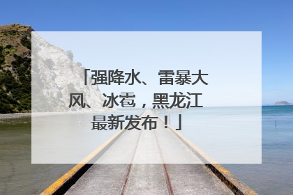 强降水、雷暴大风、冰雹，黑龙江最新发布！